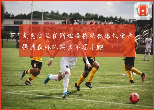 麦克法兰在斯坦福桥执教感到荣幸强调森林队实力不容小觑