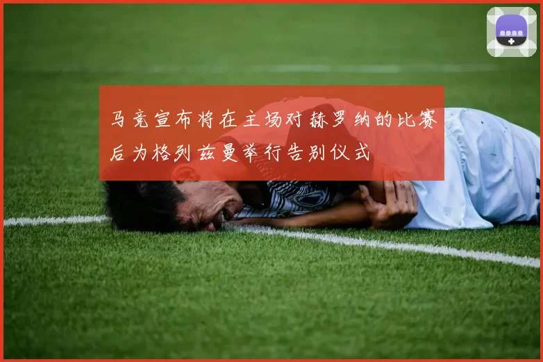 马竞宣布将在主场对赫罗纳的比赛后为格列兹曼举行告别仪式