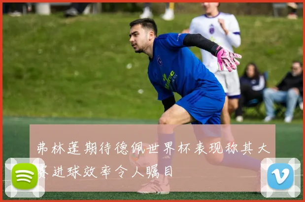 弗林蓬期待德佩世界杯表现称其大赛进球效率令人瞩目