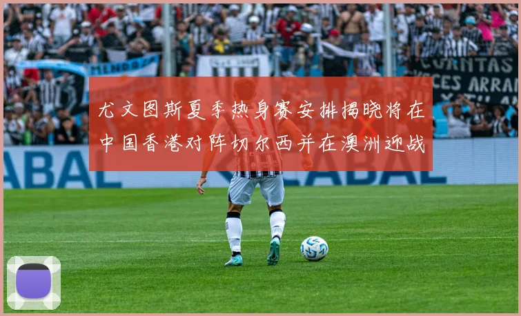 尤文图斯夏季热身赛安排揭晓将在中国香港对阵切尔西并在澳洲迎战国米
