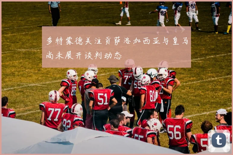 多特蒙德关注贡萨洛加西亚与皇马尚未展开谈判动态