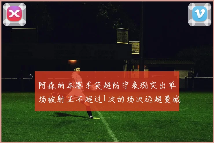 阿森纳本赛季英超防守表现突出单场被射正不超过1次的场次远超曼城