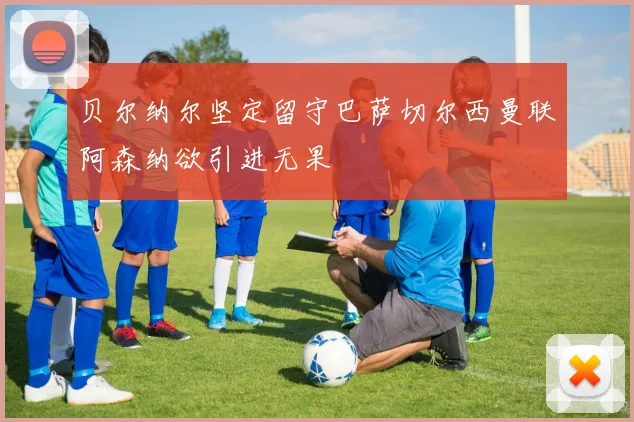 贝尔纳尔坚定留守巴萨切尔西曼联阿森纳欲引进无果