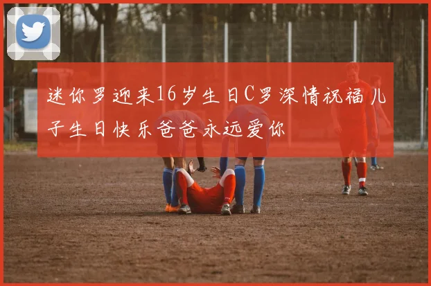 迷你罗迎来16岁生日C罗深情祝福儿子生日快乐爸爸永远爱你