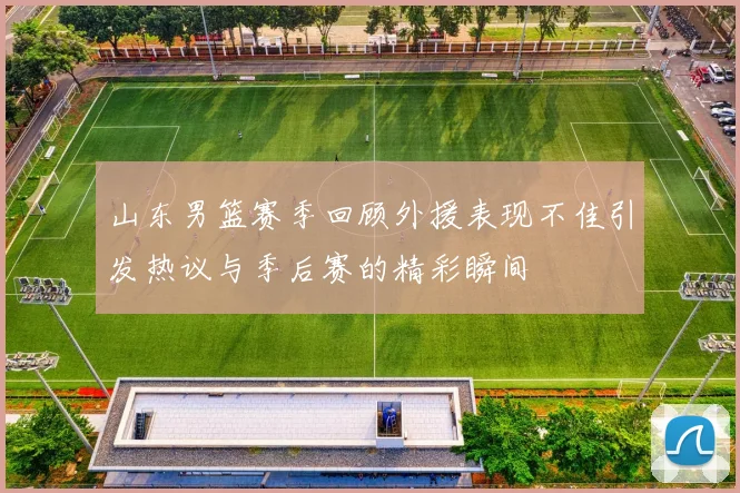 山东男篮赛季回顾外援表现不佳引发热议与季后赛的精彩瞬间