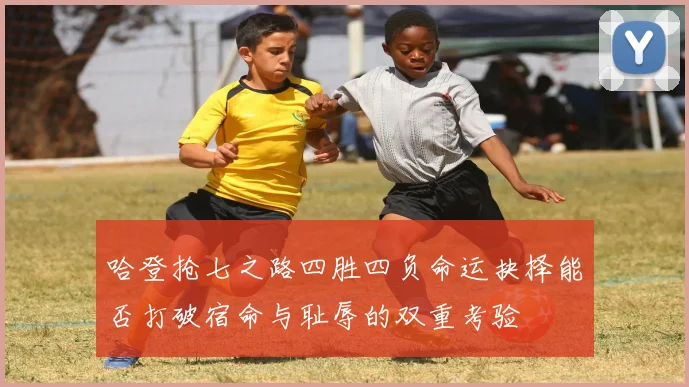 哈登抢七之路四胜四负命运抉择能否打破宿命与耻辱的双重考验