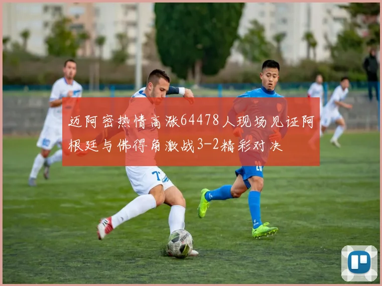 迈阿密热情高涨64478人现场见证阿根廷与佛得角激战3-2精彩对决